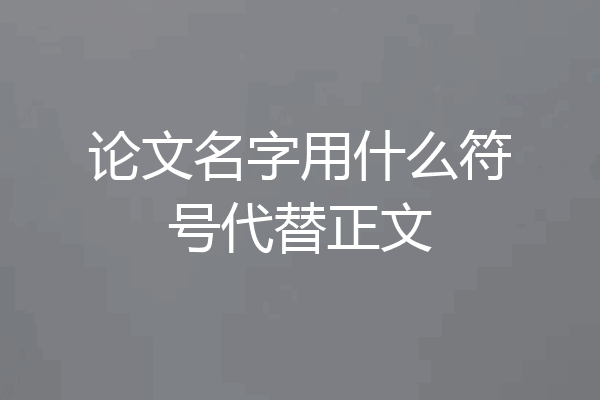 论文名字用什么符号代替正文
