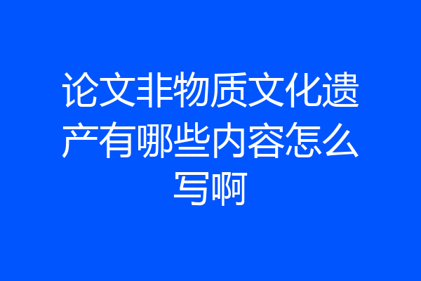 论文非物质文化遗产有哪些内容怎么写啊