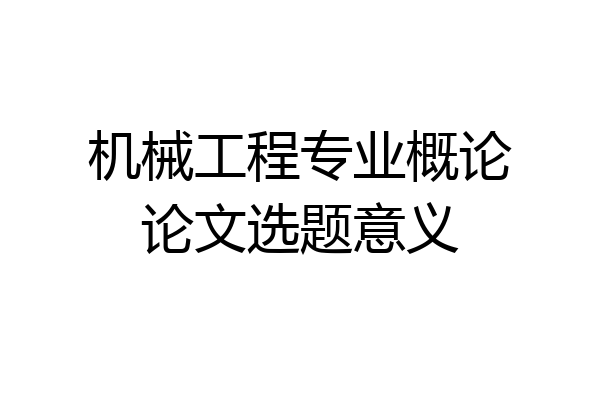机械工程专业概论论文选题意义