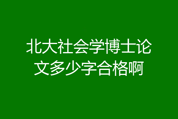 北大社会学博士论文多少字合格啊