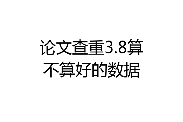 论文查重3.8算不算好的数据