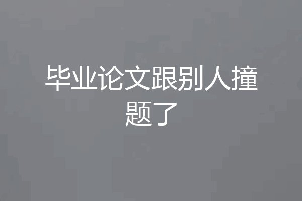 毕业论文跟别人撞题了