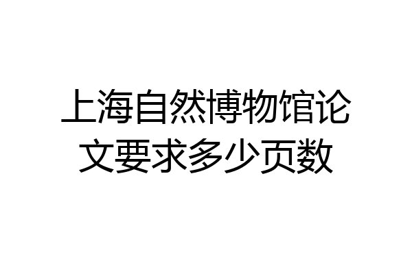 上海自然博物馆论文要求多少页数