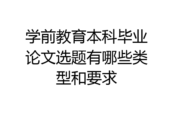 学前教育本科毕业论文选题有哪些类型和要求