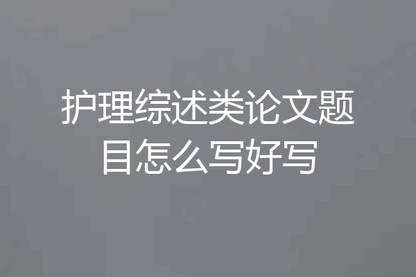 护理综述类论文题目怎么写好写