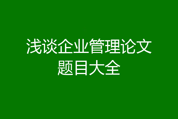 浅谈企业管理论文题目大全