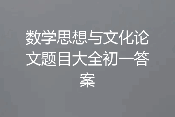 数学思想与文化论文题目大全初一答案