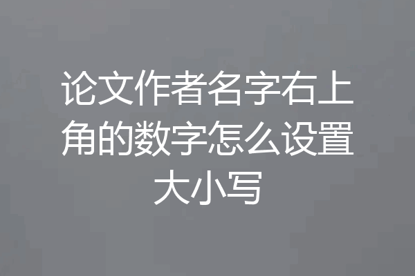 论文作者名字右上角的数字怎么设置大小写