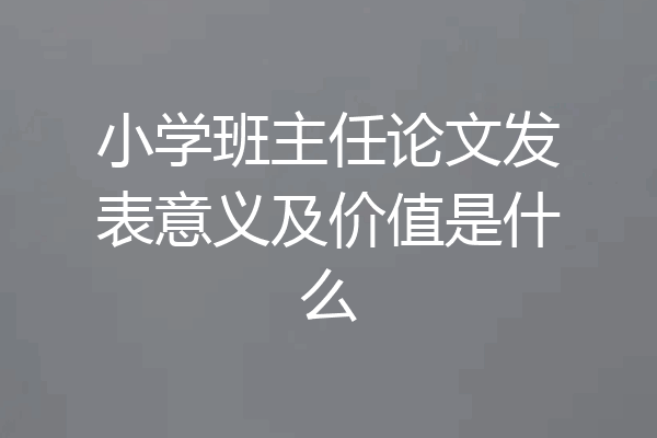 小学班主任论文发表意义及价值是什么