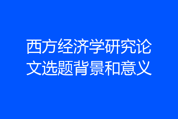 西方经济学研究论文选题背景和意义