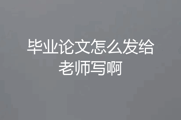 毕业论文怎么发给老师写啊