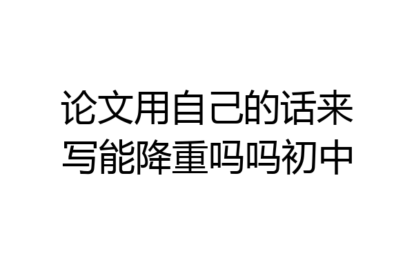 论文用自己的话来写能降重吗吗初中