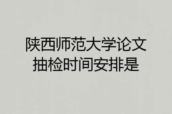 陕西师范大学论文抽检时间安排是
