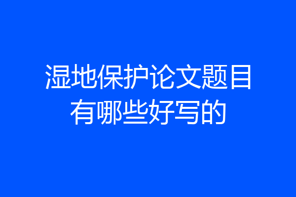 湿地保护论文题目有哪些好写的