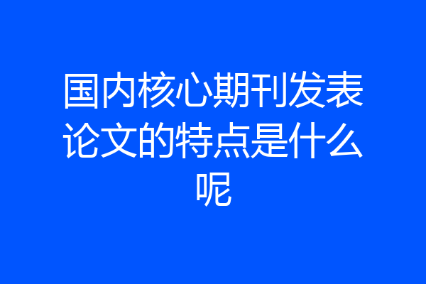 国内核心期刊发表论文的特点是什么呢