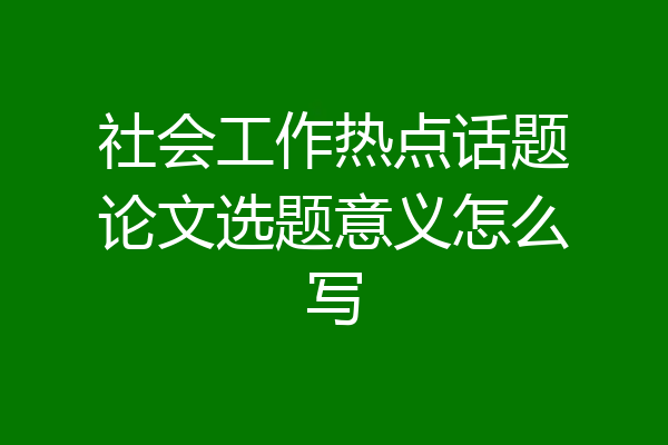 社会工作热点话题论文选题意义怎么写