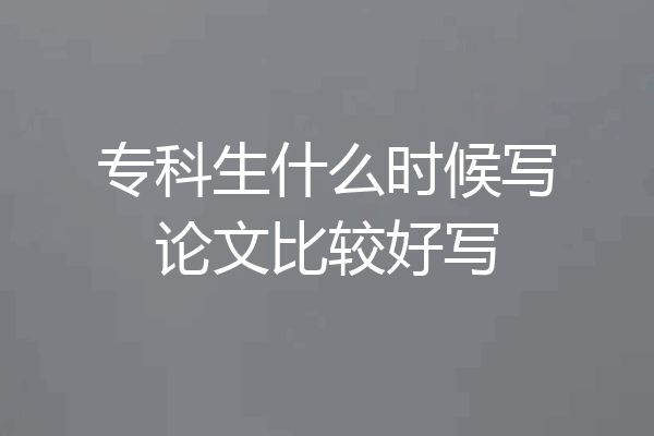 专科生什么时候写论文比较好写