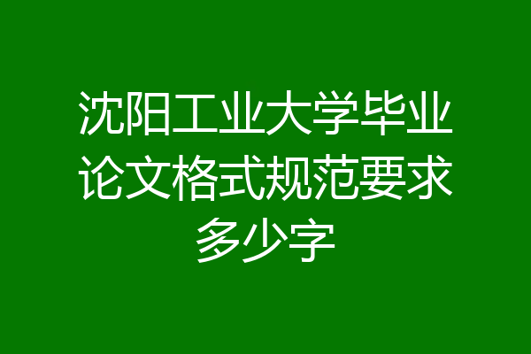 沈阳工业大学毕业论文格式规范要求多少字