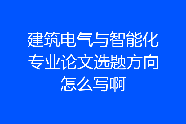 建筑电气与智能化专业论文选题方向怎么写啊
