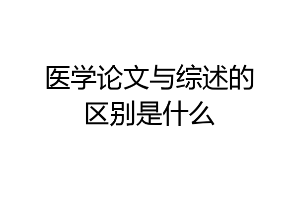 医学论文与综述的区别是什么