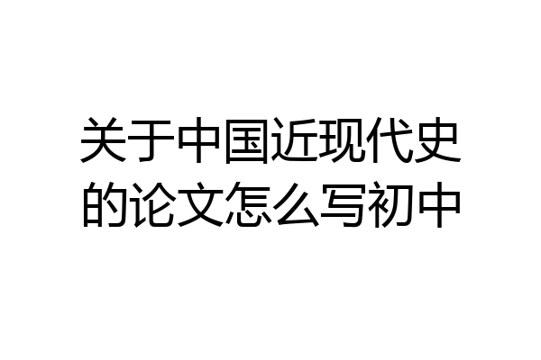 关于中国近现代史的论文怎么写初中
