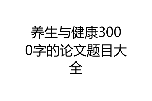 养生与健康3000字的论文题目大全