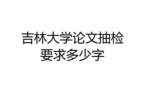 吉林大学论文抽检要求多少字
