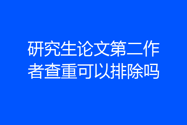 研究生论文第二作者查重可以排除吗