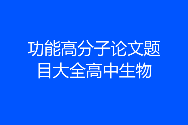 功能高分子论文题目大全高中生物