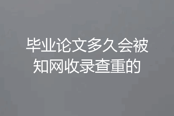 毕业论文多久会被知网收录查重的