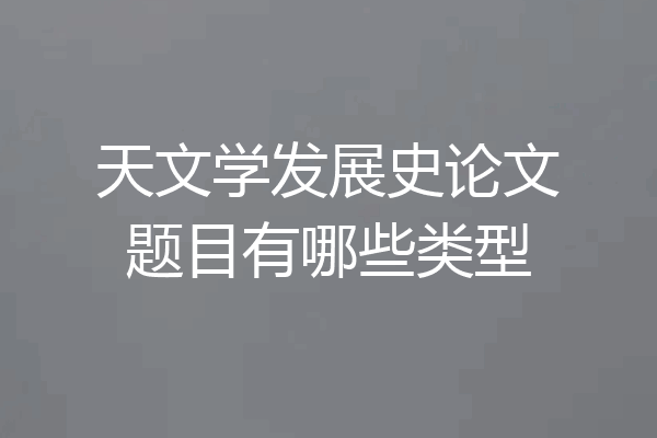 天文学发展史论文题目有哪些类型