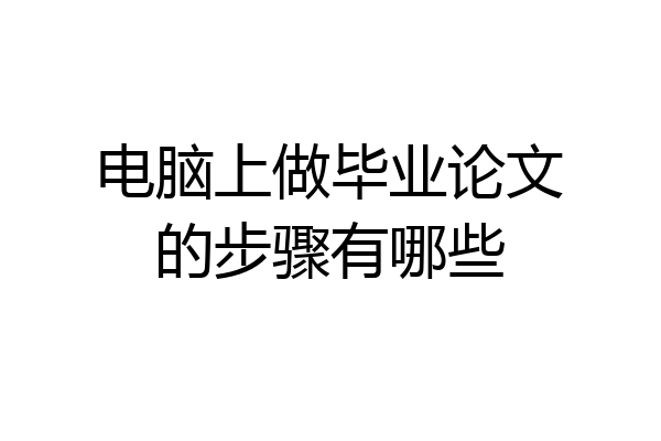 电脑上做毕业论文的步骤有哪些