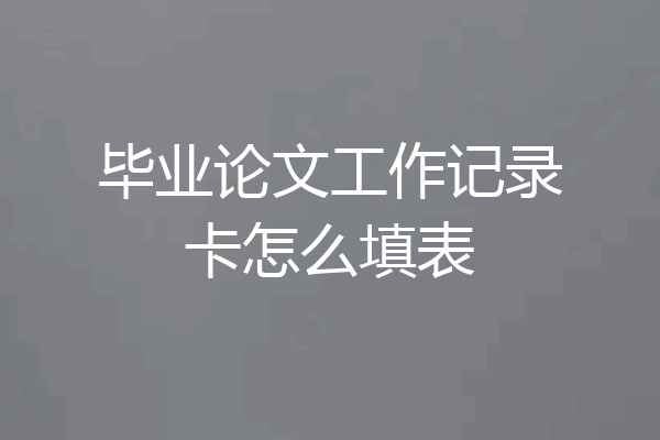 毕业论文工作记录卡怎么填表