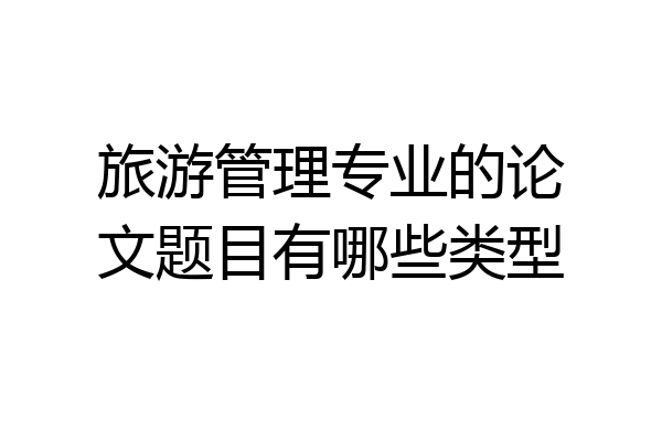 旅游管理专业的论文题目有哪些类型