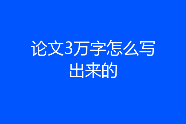 论文3万字怎么写出来的