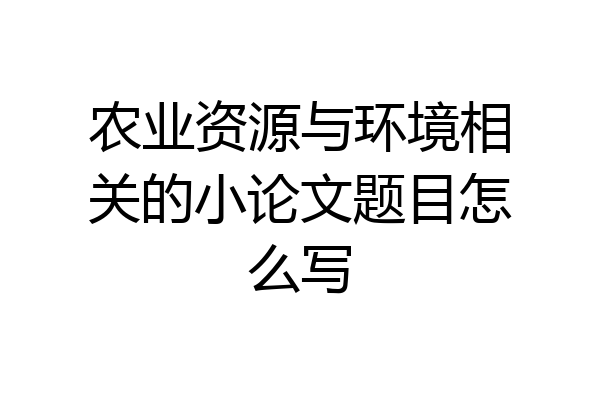 农业资源与环境相关的小论文题目怎么写