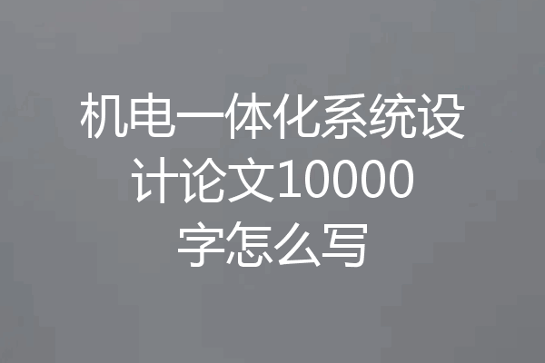 机电一体化系统设计论文10000字怎么写