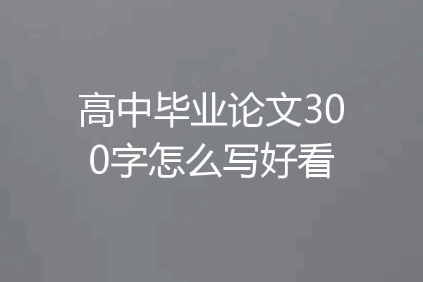高中毕业论文300字怎么写好看