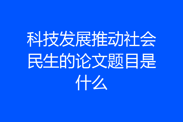 科技发展推动社会民生的论文题目是什么