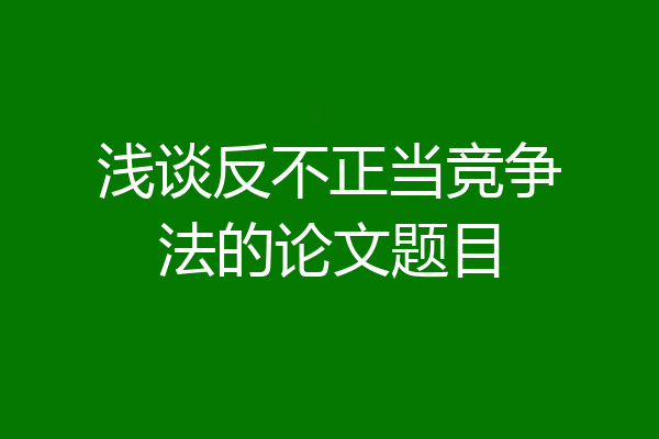浅谈反不正当竞争法的论文题目