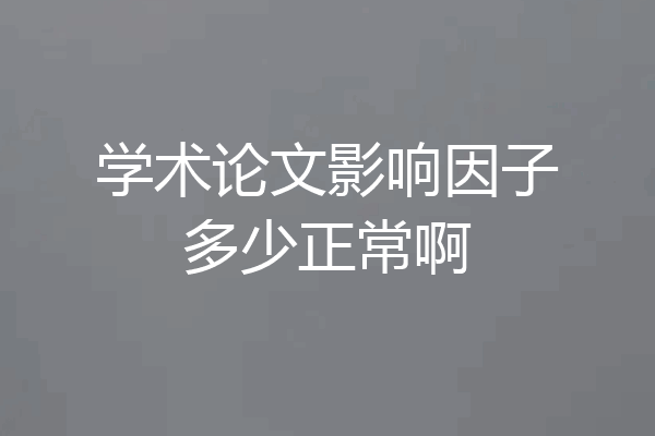 学术论文影响因子多少正常啊