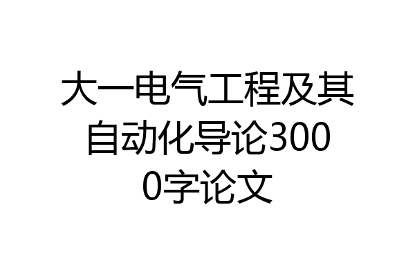 大一电气工程及其自动化导论3000字论文