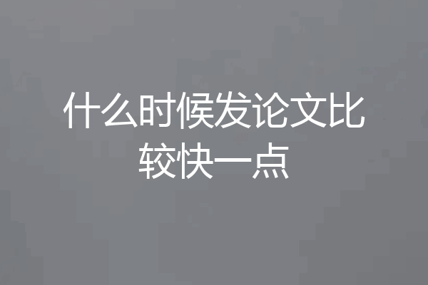 什么时候发论文比较快一点