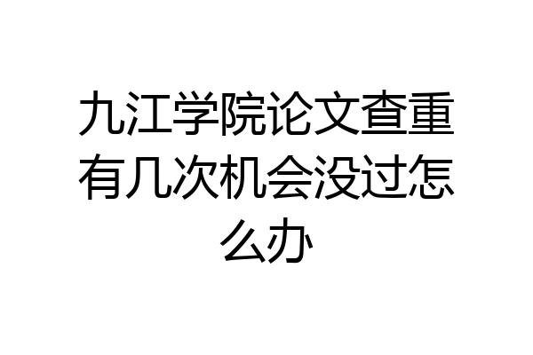 九江学院论文查重有几次机会没过怎么办