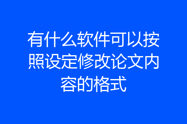 有什么软件可以按照设定修改论文内容的格式