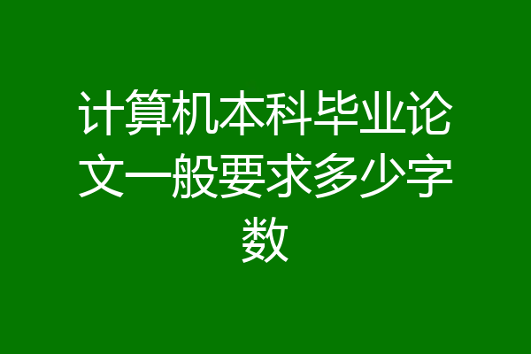 计算机本科毕业论文一般要求多少字数