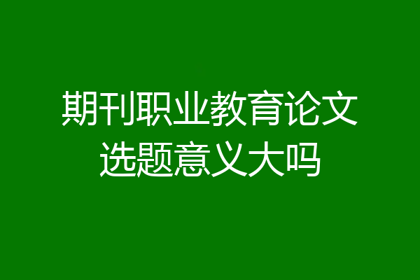 期刊职业教育论文选题意义大吗