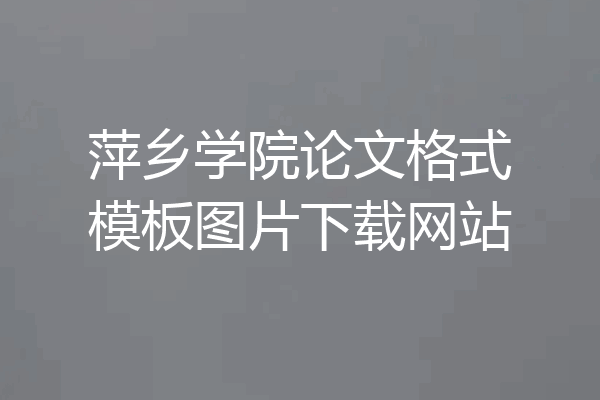 萍乡学院论文格式模板图片下载网站