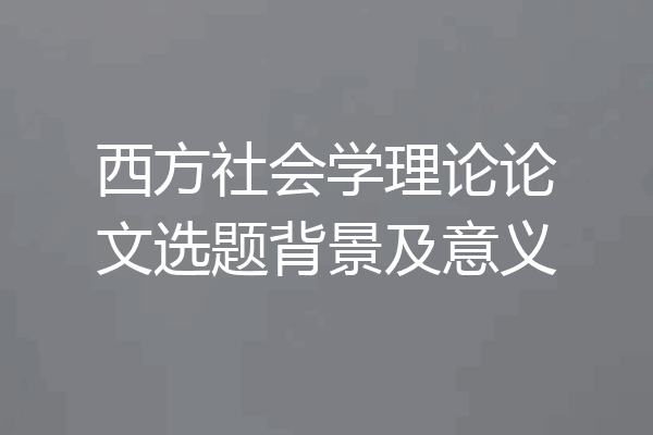 西方社会学理论论文选题背景及意义