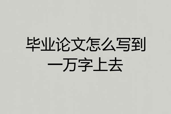 毕业论文怎么写到一万字上去